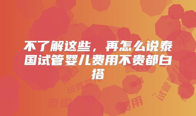 不了解这些，再怎么说泰国试管婴儿费用不贵都白搭