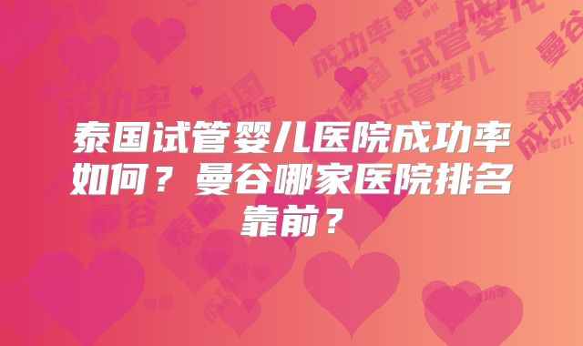 泰国试管婴儿医院成功率如何?曼谷哪家医院排名靠前?