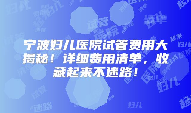 宁波妇儿医院试管费用大揭秘！详细费用清单，收藏起来不迷路！