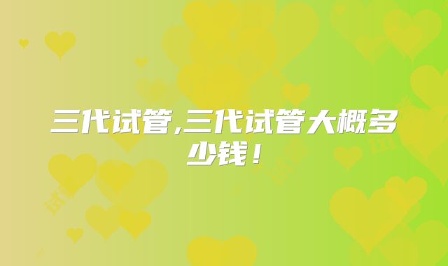 三代试管,三代试管大概多少钱！