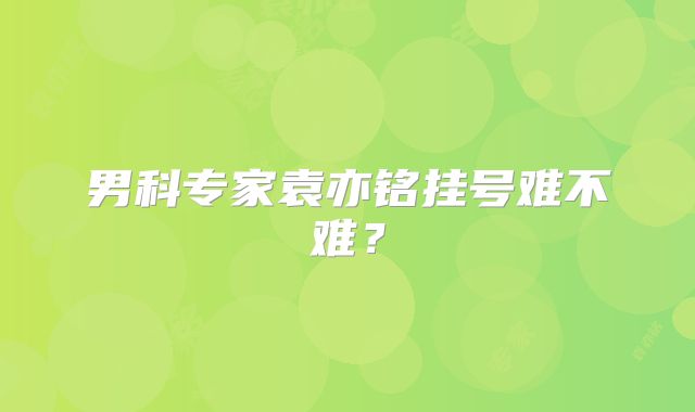 男科专家袁亦铭挂号难不难？