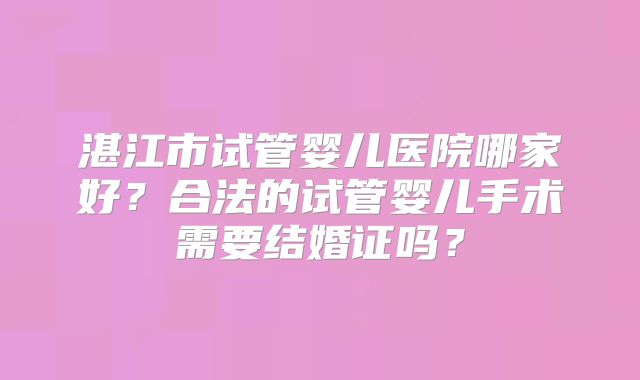 湛江市试管婴儿医院哪家好？合法的试管婴儿手术需要结婚证吗？