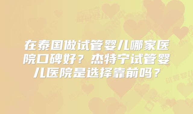在泰国做试管婴儿哪家医院口碑好？杰特宁试管婴儿医院是选择靠前吗？