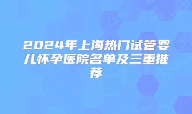2024年上海热门试管婴儿怀孕医院名单及三重推荐