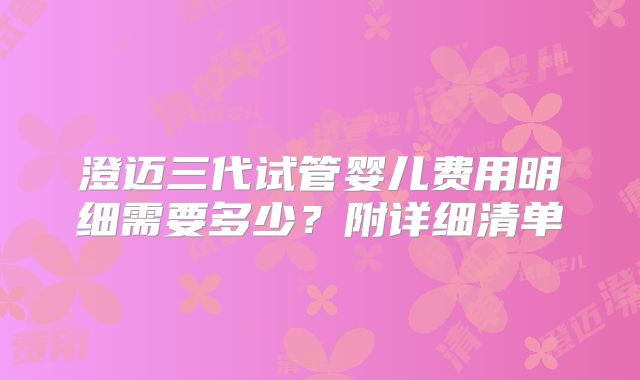 澄迈三代试管婴儿费用明细需要多少？附详细清单