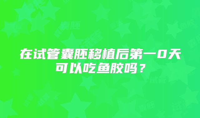 在试管囊胚移植后第一0天可以吃鱼胶吗？