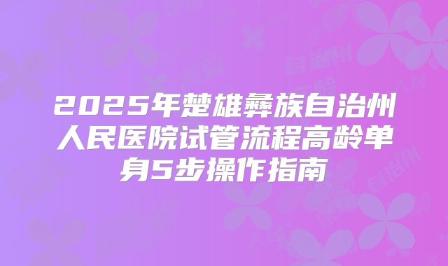 2025年楚雄彝族自治州人民医院试管流程高龄单身5步操作指南
