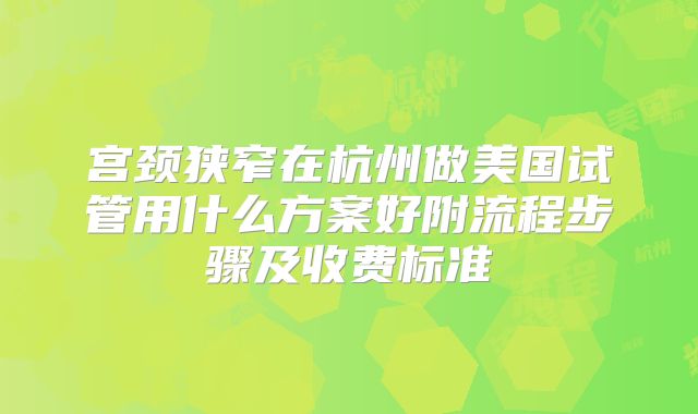 宫颈狭窄在杭州做美国试管用什么方案好附流程步骤及收费标准
