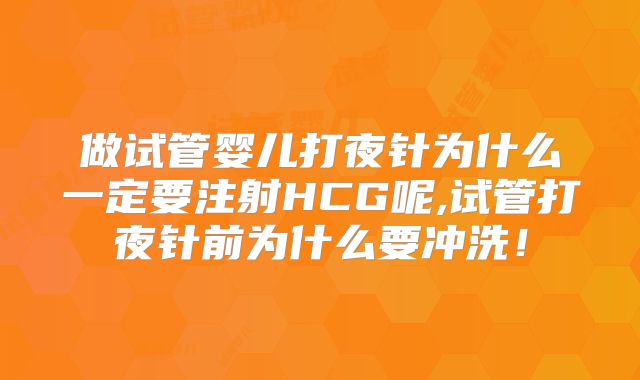 做试管婴儿打夜针为什么一定要注射HCG呢,试管打夜针前为什么要冲洗！