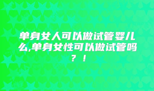 单身女人可以做试管婴儿么,单身女性可以做试管吗？！