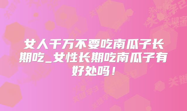 女人千万不要吃南瓜子长期吃_女性长期吃南瓜子有好处吗！