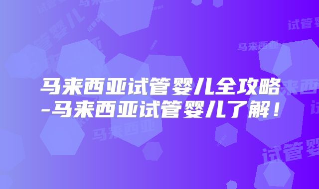 马来西亚试管婴儿全攻略-马来西亚试管婴儿了解！