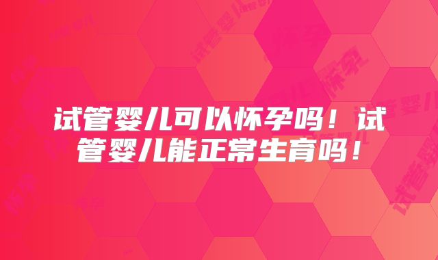 试管婴儿可以怀孕吗！试管婴儿能正常生育吗！