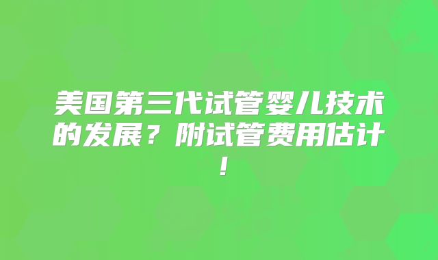 美国第三代试管婴儿技术的发展?附试管费用估计!
