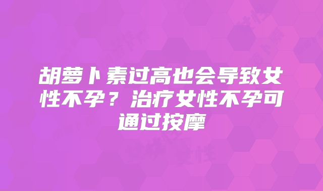 胡萝卜素过高也会导致女性不孕？治疗女性不孕可通过按摩