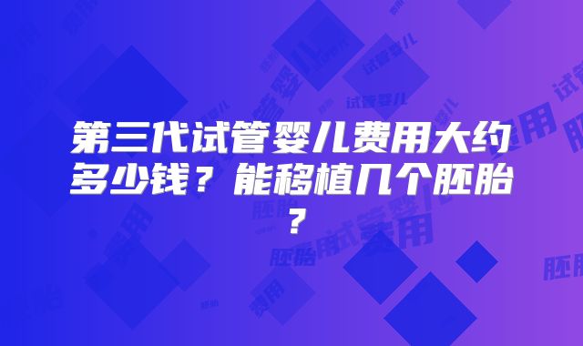 第三代试管婴儿费用大约多少钱?能移植几个胚胎?