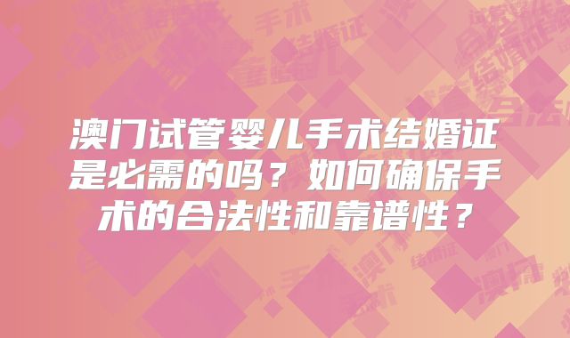 澳门试管婴儿手术结婚证是必需的吗？如何确保手术的合法性和靠谱性？