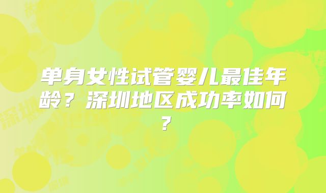单身女性试管婴儿最佳年龄？深圳地区成功率如何？