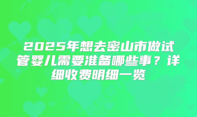 2025年想去密山市做试管婴儿需要准备哪些事？详细收费明细一览