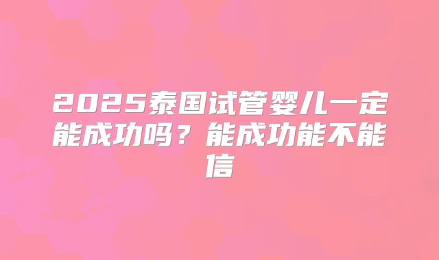 2025泰国试管婴儿一定能成功吗？能成功能不能信