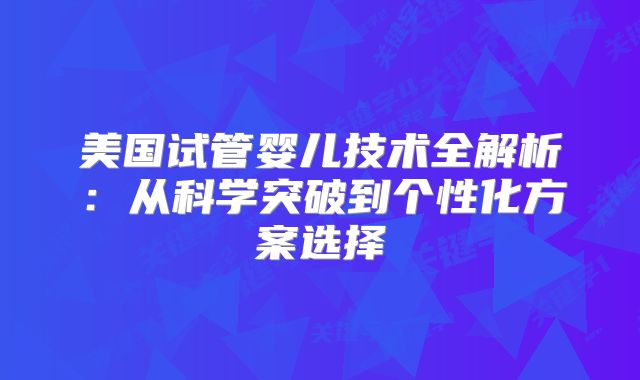 美国试管婴儿技术全解析：从科学突破到个性化方案选择