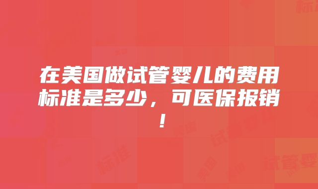 在美国做试管婴儿的费用标准是多少,可医保报销!