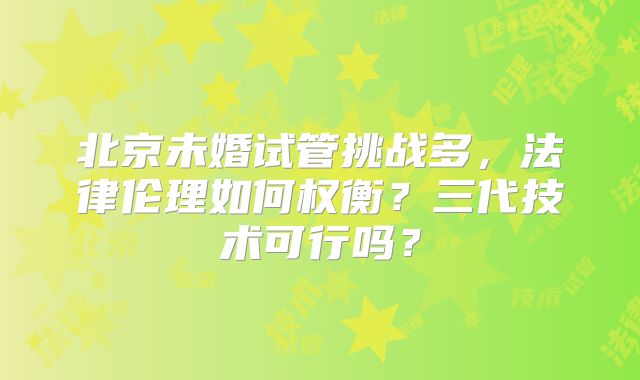 北京未婚试管挑战多，法律伦理如何权衡？三代技术可行吗？