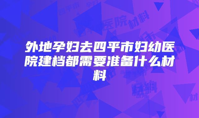外地孕妇去四平市妇幼医院建档都需要准备什么材料