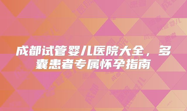 成都试管婴儿医院大全,多囊患者专属怀孕指南