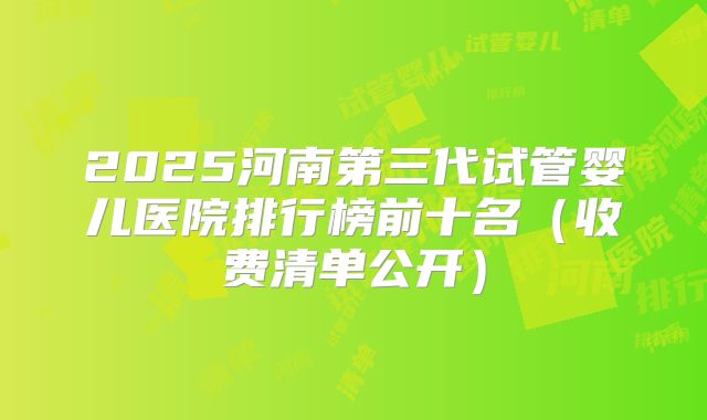 2025河南第三代试管婴儿医院排行榜前十名(收费清单公开)
