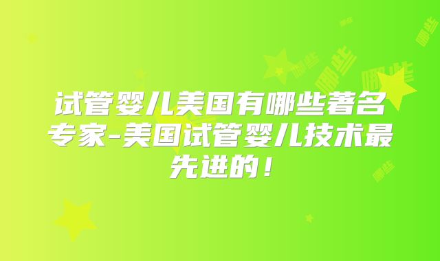 试管婴儿美国有哪些著名专家-美国试管婴儿技术最先进的！