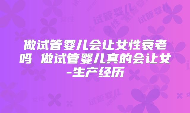 做试管婴儿会让女性衰老吗 做试管婴儿真的会让女-生产经历
