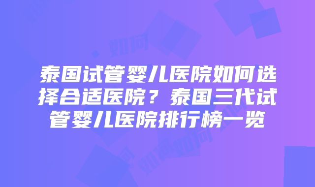 泰国试管婴儿医院如何选择合适医院？泰国三代试管婴儿医院排行榜一览
