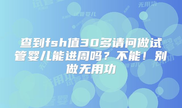 查到fsh值30多请问做试管婴儿能进周吗？不能！别做无用功