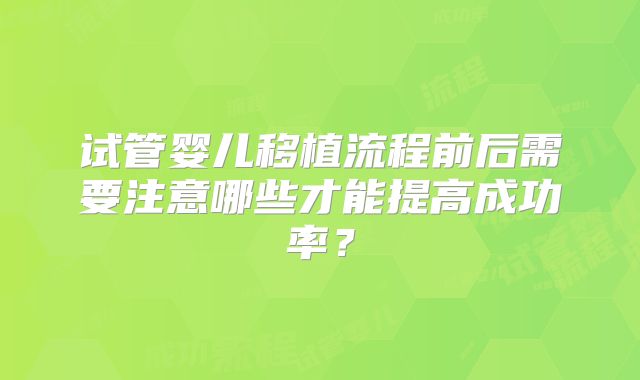 试管婴儿移植流程前后需要注意哪些才能提高成功率？
