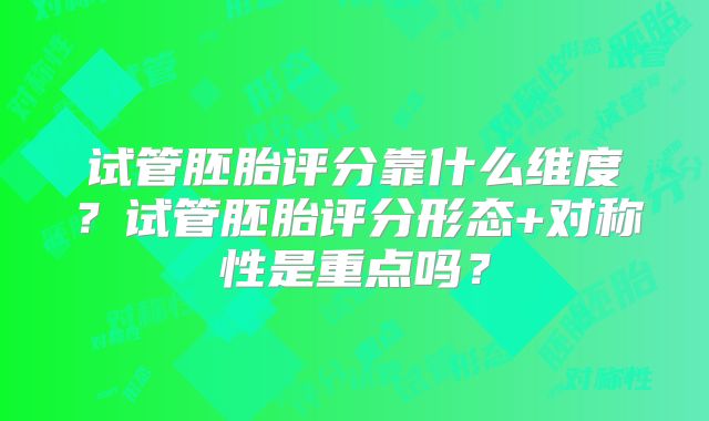试管胚胎评分靠什么维度？试管胚胎评分形态+对称性是重点吗？
