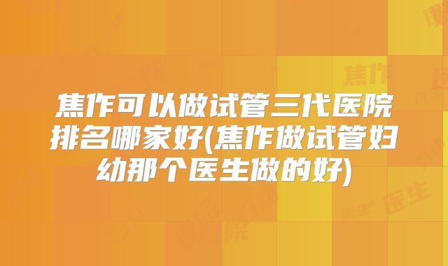 焦作可以做试管三代医院排名哪家好(焦作做试管妇幼那个医生做的好)
