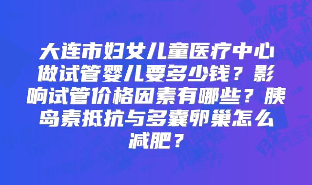 大连市妇女儿童医疗中心做试管婴儿要多少钱?影响试管价格因素有哪些?胰岛素抵抗与多囊卵巢怎么减肥?