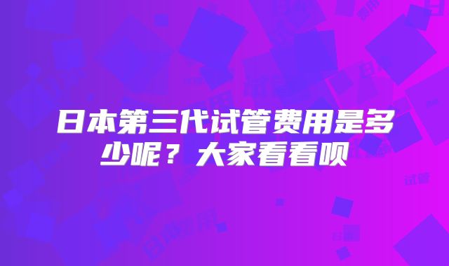 日本第三代试管费用是多少呢?大家看看呗