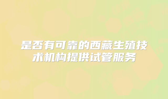 是否有可靠的西藏生殖技术机构提供试管服务