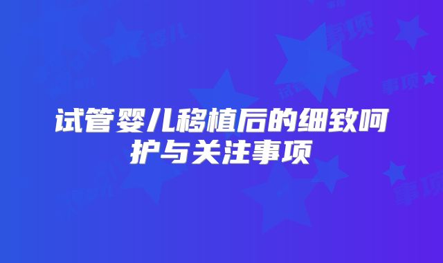 试管婴儿移植后的细致呵护与关注事项