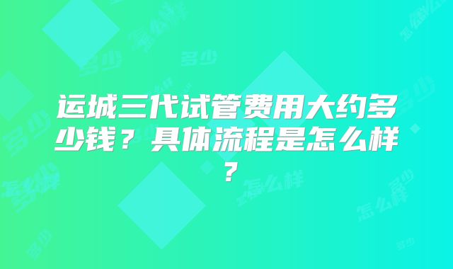 运城三代试管费用大约多少钱?具体流程是怎么样?