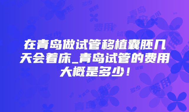 在青岛做试管移植囊胚几天会着床_青岛试管的费用大概是多少！