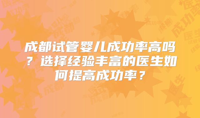 成都试管婴儿成功率高吗?选择经验丰富的医生如何提高成功率?