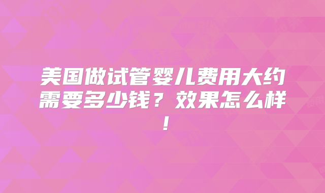 美国做试管婴儿费用大约需要多少钱？效果怎么样！