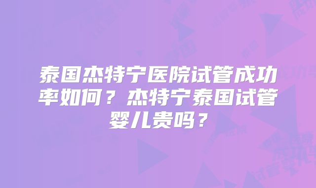 泰国杰特宁医院试管成功率如何？杰特宁泰国试管婴儿贵吗？
