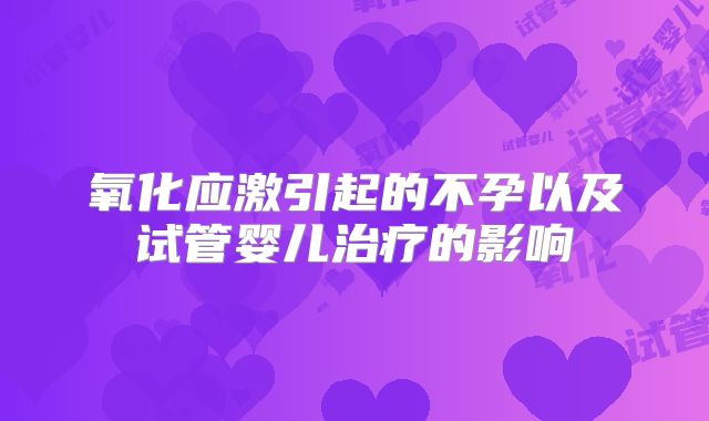 氧化应激引起的不孕以及试管婴儿治疗的影响