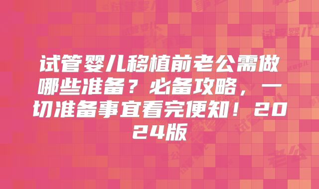 试管婴儿移植前老公需做哪些准备？必备攻略，一切准备事宜看完便知！2024版