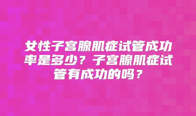 女性子宫腺肌症试管成功率是多少?子宫腺肌症试管有成功的吗?