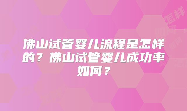 佛山试管婴儿流程是怎样的?佛山试管婴儿成功率如何?